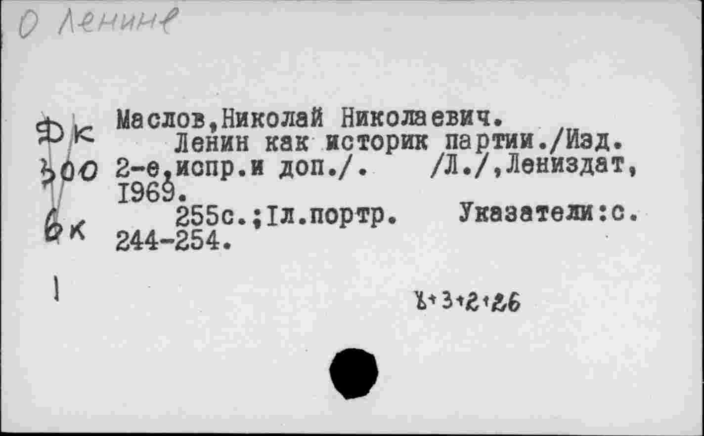 ﻿О Л-емм/
ек' Маслов,Николай Николаевич.
х'Ленин как историк партии./Изд.
ЧОО 2-е.испр.и доп./. /Л./,Лениздат, и 1969.
с. 255с.;1л.портр.	Указатели:с.
V* 244-254.
